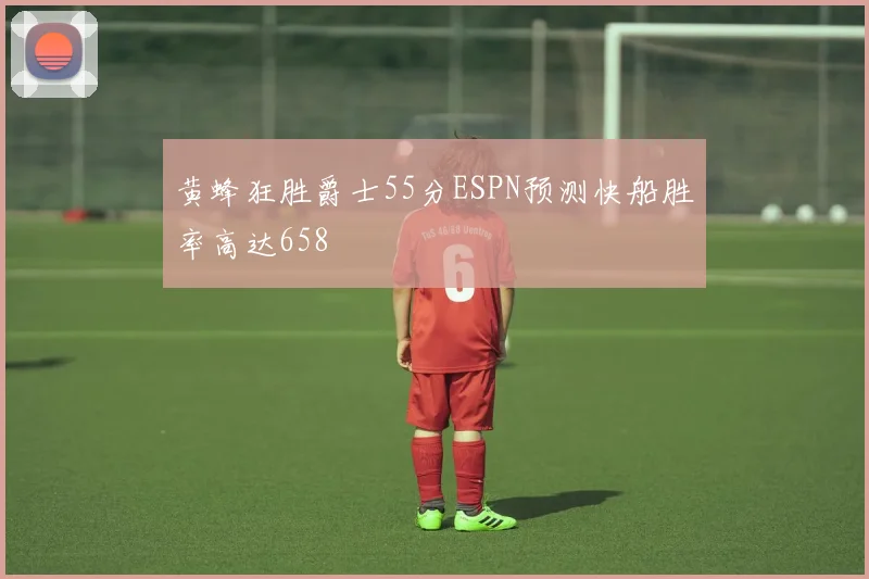 黄蜂狂胜爵士55分ESPN预测快船胜率高达658