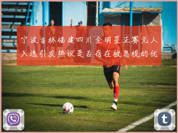 宁波吉林福建四川全明星正赛无人入选引发热议是否存在被忽视的优秀球员