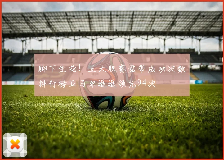 脚下生花！五大联赛盘带成功次数排行榜亚马尔遥遥领先94次