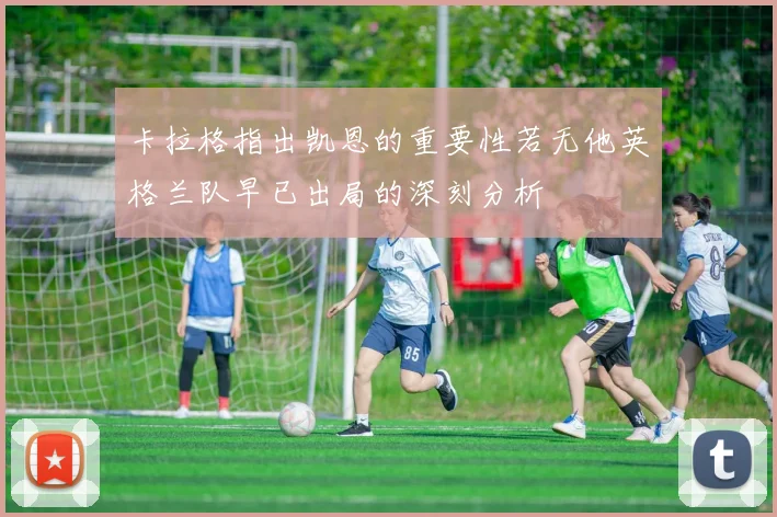 卡拉格指出凯恩的重要性若无他英格兰队早已出局的深刻分析