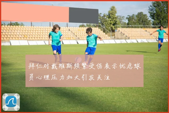 拜仁对戴维斯频繁受伤表示忧虑球员心理压力加大引发关注