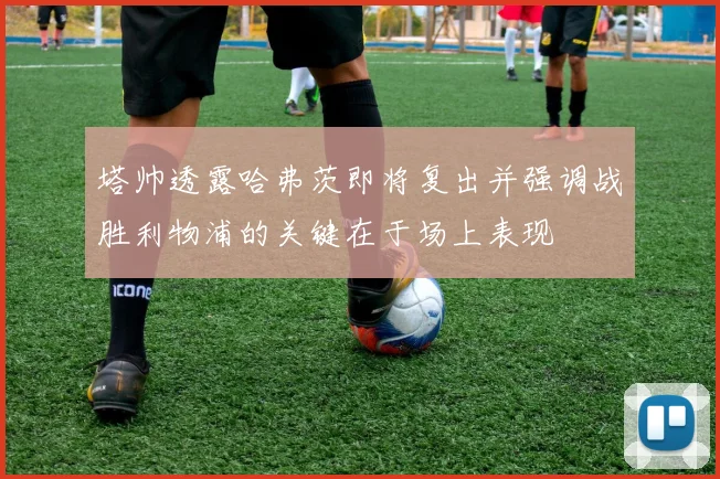 塔帅透露哈弗茨即将复出并强调战胜利物浦的关键在于场上表现