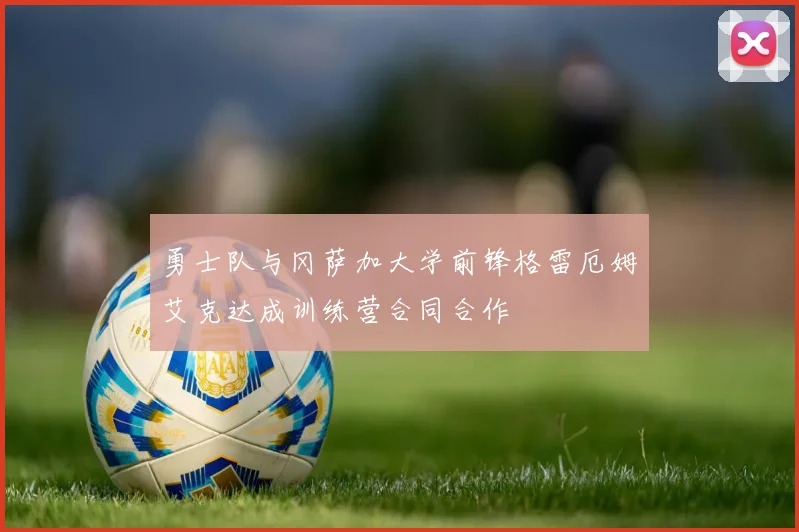 勇士队与冈萨加大学前锋格雷厄姆艾克达成训练营合同合作