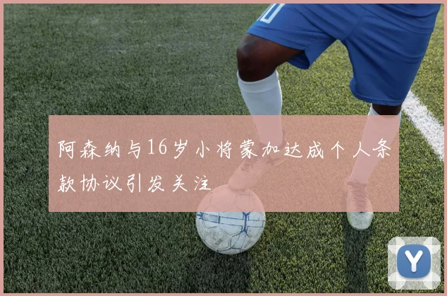阿森纳与16岁小将蒙加达成个人条款协议引发关注