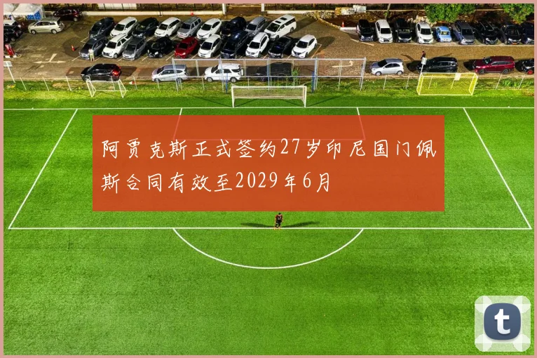 阿贾克斯正式签约27岁印尼国门佩斯合同有效至2029年6月