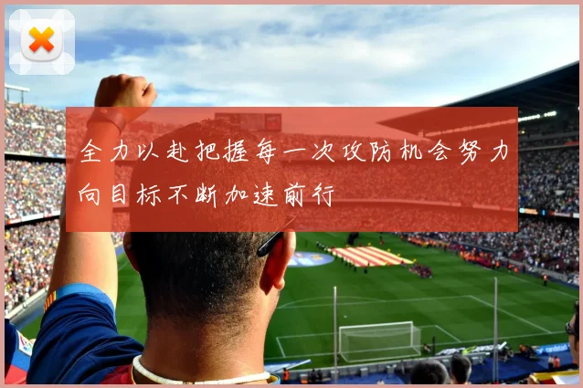 全力以赴把握每一次攻防机会努力向目标不断加速前行