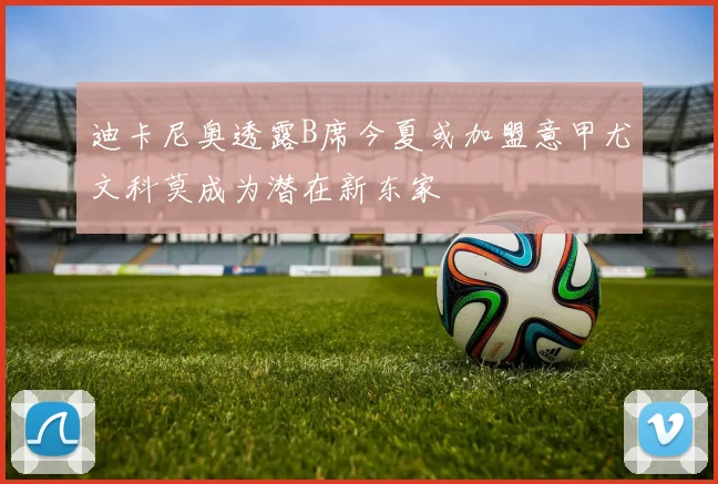 迪卡尼奥透露B席今夏或加盟意甲尤文科莫成为潜在新东家