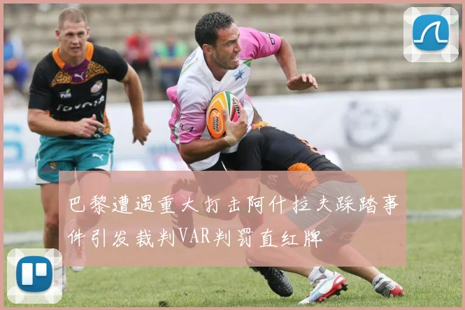 巴黎遭遇重大打击阿什拉夫踩踏事件引发裁判VAR判罚直红牌