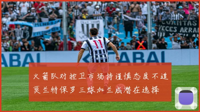 火箭队对控卫市场持谨慎态度不追莫兰特保罗三球加兰成潜在选择