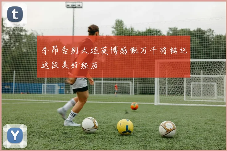 李昂告别大连英博感慨万千将铭记这段美好经历