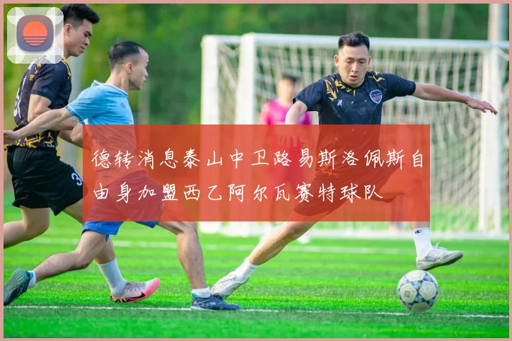 德转消息泰山中卫路易斯洛佩斯自由身加盟西乙阿尔瓦赛特球队