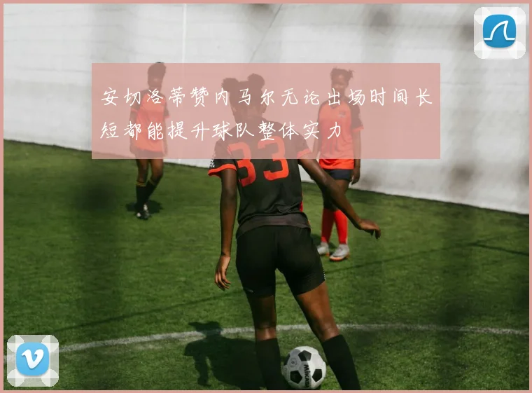 安切洛蒂赞内马尔无论出场时间长短都能提升球队整体实力