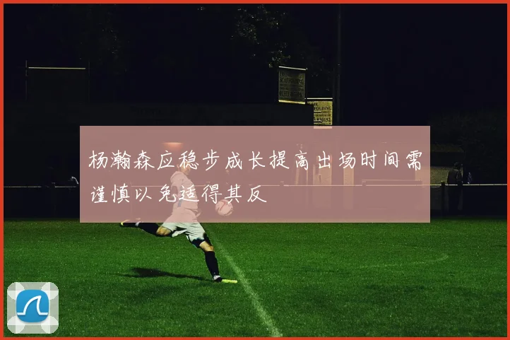 杨瀚森应稳步成长提高出场时间需谨慎以免适得其反
