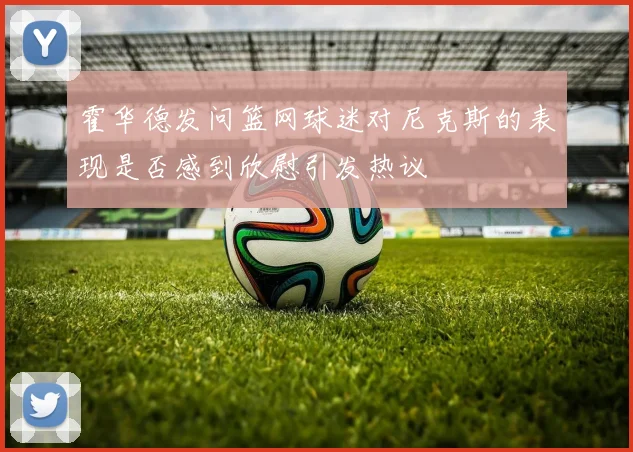 霍华德发问篮网球迷对尼克斯的表现是否感到欣慰引发热议
