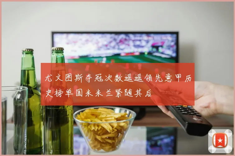 尤文图斯夺冠次数遥遥领先意甲历史榜单国米米兰紧随其后