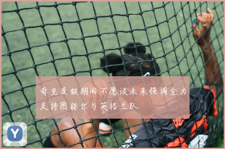 奇克度假期间不愿谈未来强调全力支持图赫尔与英格兰队