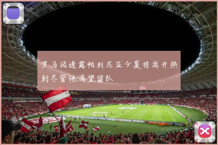 罗马诺透露帕利尼亚今夏将离开热刺尽管他渴望留队
