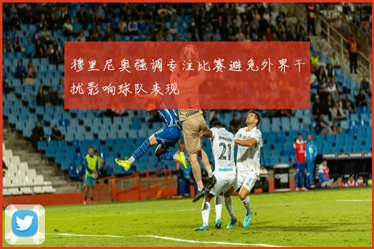 穆里尼奥强调专注比赛避免外界干扰影响球队表现