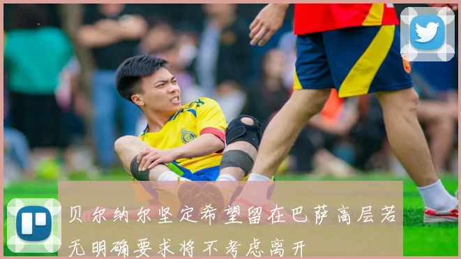 贝尔纳尔坚定希望留在巴萨高层若无明确要求将不考虑离开