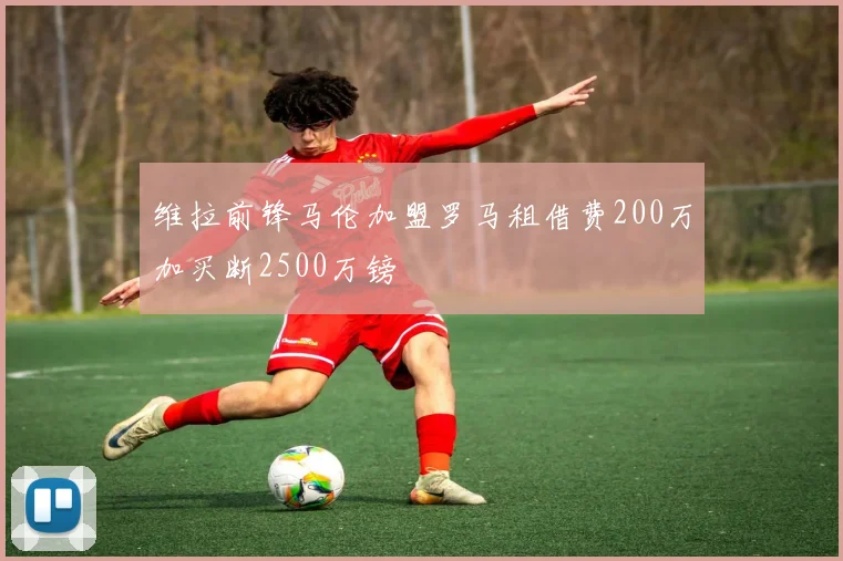 维拉前锋马伦加盟罗马租借费200万加买断2500万镑