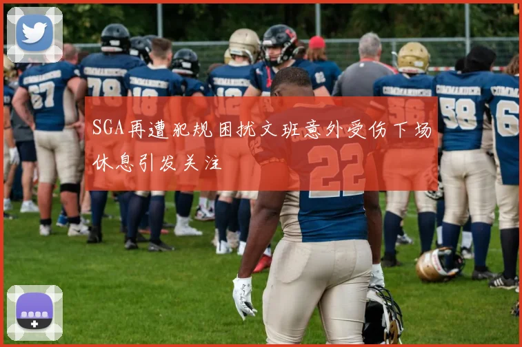 SGA再遭犯规困扰文班意外受伤下场休息引发关注