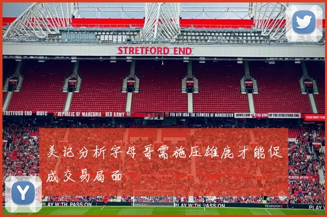 美记分析字母哥需施压雄鹿才能促成交易局面