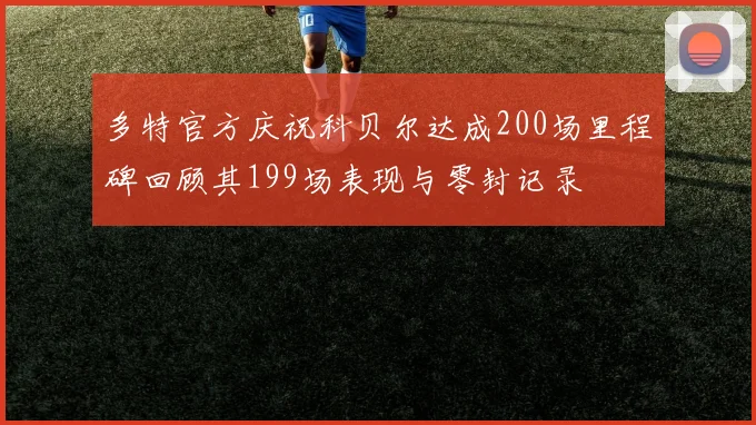 多特官方庆祝科贝尔达成200场里程碑回顾其199场表现与零封记录