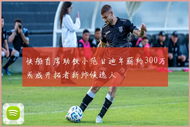 快船首席助教小范甘迪年薪约300万或成开拓者新帅候选人