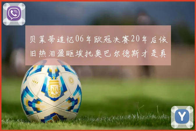 贝莱蒂追忆06年欧冠决赛20年后依旧热泪盈眶埃托奥巴尔德斯才是真正的英雄