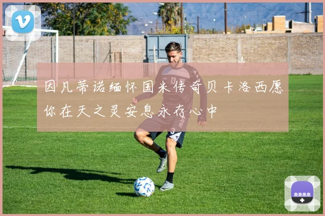因凡蒂诺缅怀国米传奇贝卡洛西愿你在天之灵安息永存心中