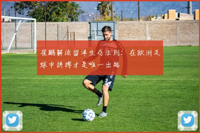 崔鹏解读留洋生存法则：在欧洲足球中拼搏才是唯一出路
