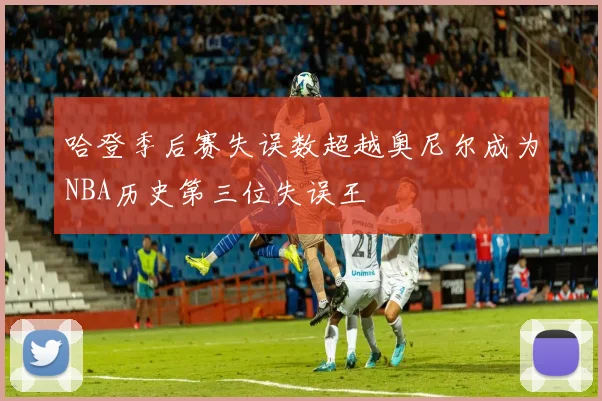 哈登季后赛失误数超越奥尼尔成为NBA历史第三位失误王