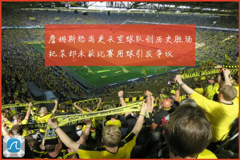 詹姆斯怒离更衣室球队创历史胜场纪录却未获比赛用球引发争议