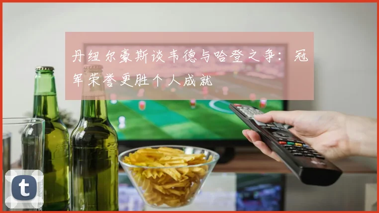 丹纽尔豪斯谈韦德与哈登之争：冠军荣誉更胜个人成就