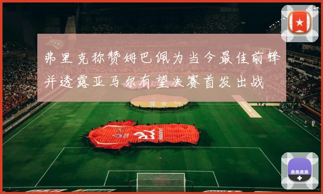 弗里克称赞姆巴佩为当今最佳前锋并透露亚马尔有望决赛首发出战