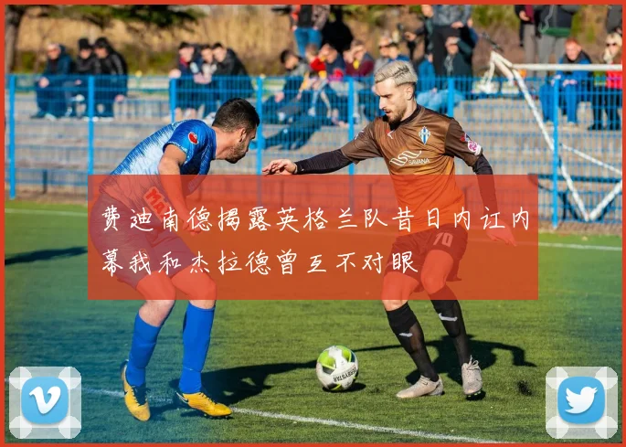 费迪南德揭露英格兰队昔日内讧内幕我和杰拉德曾互不对眼