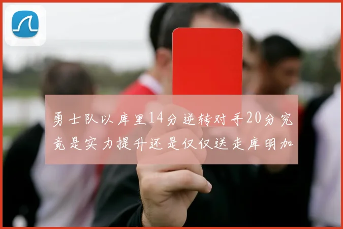勇士队以库里14分逆转对手20分究竟是实力提升还是仅仅送走库明加的结果