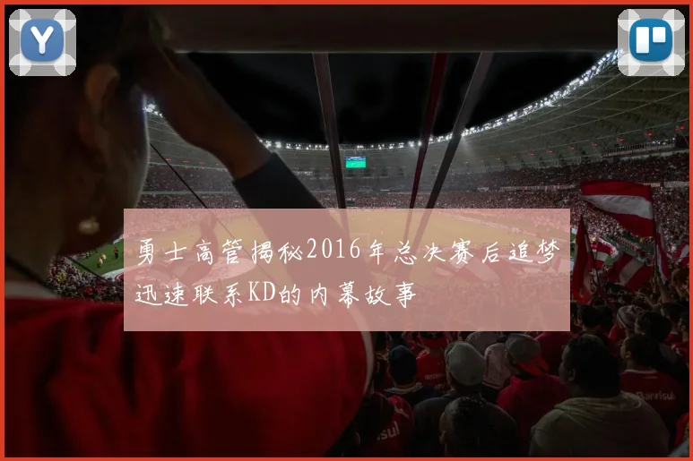 勇士高管揭秘2016年总决赛后追梦迅速联系KD的内幕故事