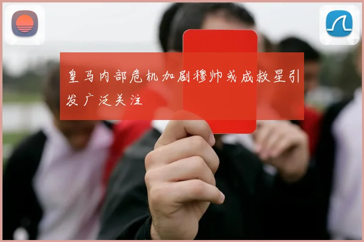 皇马内部危机加剧穆帅或成救星引发广泛关注